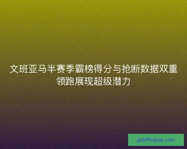 文班亚马半赛季霸榜得分与抢断数据双重领跑展现超级潜力