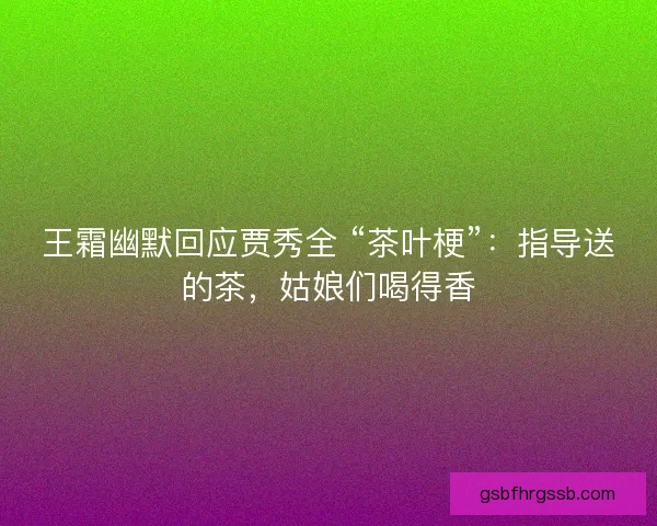 王霜幽默回应贾秀全 “茶叶梗”：指导送的茶，姑娘们喝得香