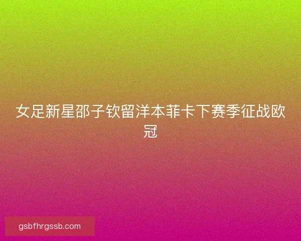 女足新星邵子钦留洋本菲卡下赛季征战欧冠