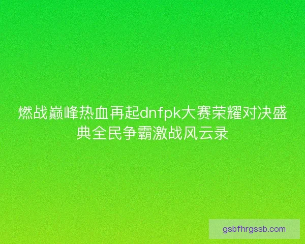 燃战巅峰热血再起dnfpk大赛荣耀对决盛典全民争霸激战风云录