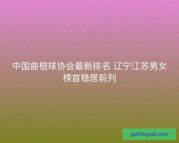 中国曲棍球协会最新排名 辽宁江苏男女榜首稳居前列