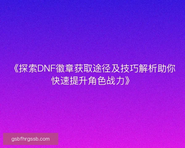 《探索DNF徽章获取途径及技巧解析助你快速提升角色战力》 《探索DNF徽章获取途径及技巧解析助你快速提升角色战力》