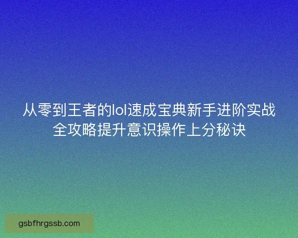 从零到王者的lol速成宝典新手进阶实战全攻略提升意识操作上分秘诀 从零到王者的lol速成宝典新手进阶实战全攻略提升意识操作上分秘诀
