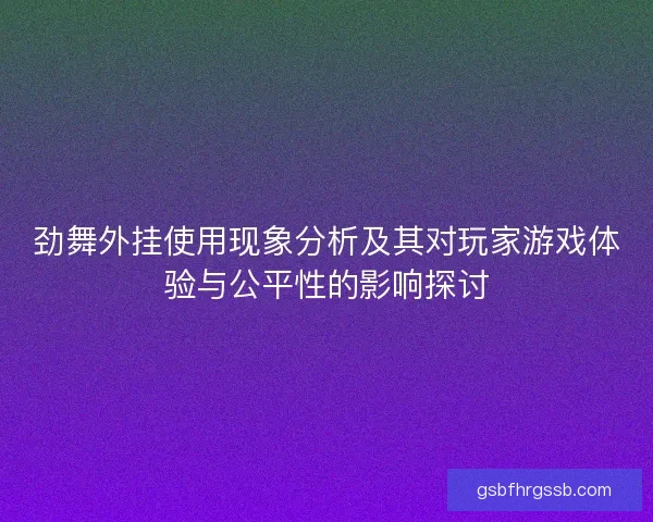 劲舞外挂使用现象分析及其对玩家游戏体验与公平性的影响探讨