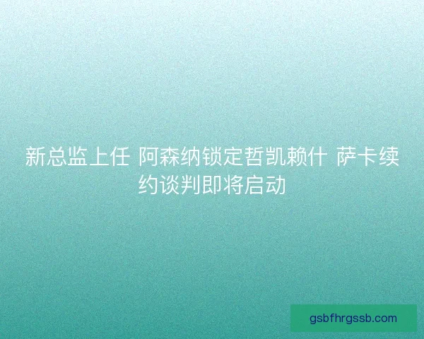 新总监上任 阿森纳锁定哲凯赖什 萨卡续约谈判即将启动 新总监上任 阿森纳锁定哲凯赖什 萨卡续约谈判即将启动