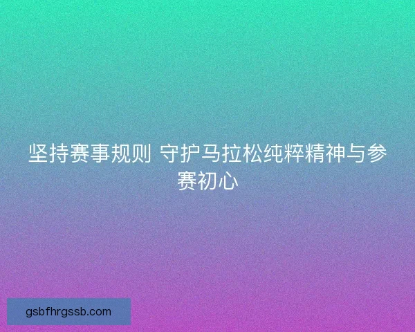 坚持赛事规则 守护马拉松纯粹精神与参赛初心