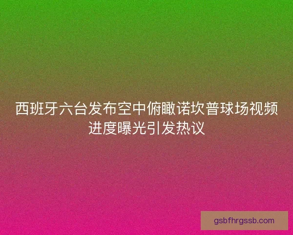 西班牙六台发布空中俯瞰诺坎普球场视频进度曝光引发热议 西班牙六台发布空中俯瞰诺坎普球场视频进度曝光引发热议