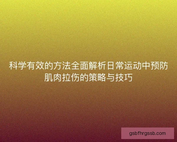 科学有效的方法全面解析日常运动中预防肌肉拉伤的策略与技巧 科学有效的方法全面解析日常运动中预防肌肉拉伤的策略与技巧