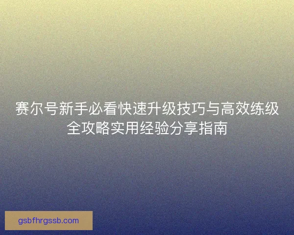 赛尔号新手必看快速升级技巧与高效练级全攻略实用经验分享指南 赛尔号新手必看快速升级技巧与高效练级全攻略实用经验分享指南