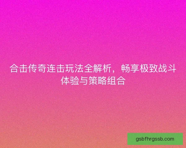 合击传奇连击玩法全解析，畅享极致战斗体验与策略组合