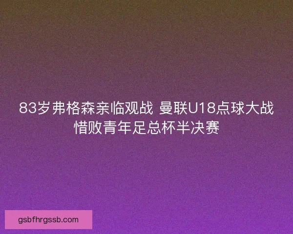83岁弗格森亲临观战 曼联U18点球大战惜败青年足总杯半决赛 83岁弗格森亲临观战 曼联U18点球大战惜败青年足总杯半决赛