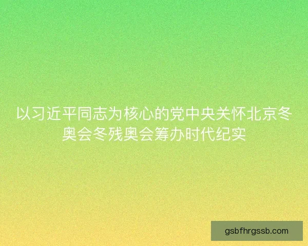 以习近平同志为核心的党中央关怀北京冬奥会冬残奥会筹办时代纪实 以习近平同志为核心的党中央关怀北京冬奥会冬残奥会筹办时代纪实