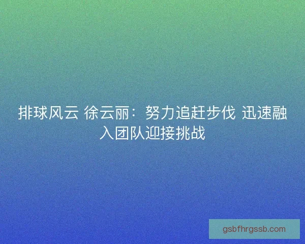 排球风云 徐云丽：努力追赶步伐 迅速融入团队迎接挑战