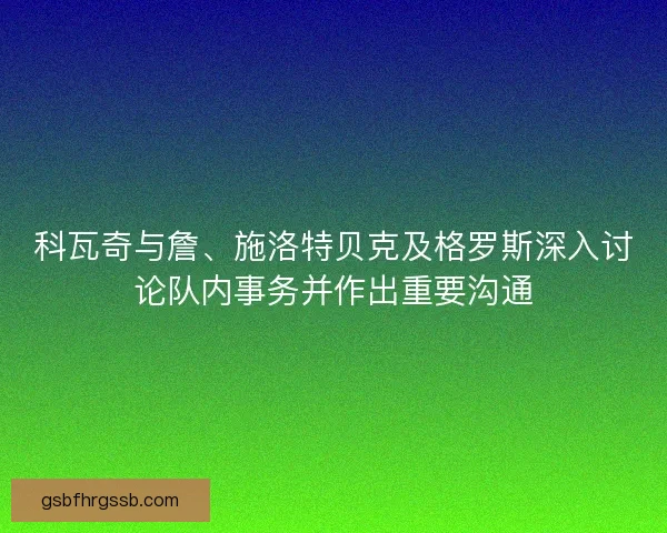 科瓦奇与詹、施洛特贝克及格罗斯深入讨论队内事务并作出重要沟通 科瓦奇与詹、施洛特贝克及格罗斯深入讨论队内事务并作出重要沟通