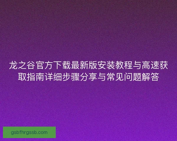 龙之谷官方下载最新版安装教程与高速获取指南详细步骤分享与常见问题解答 龙之谷官方下载最新版安装教程与高速获取指南详细步骤分享与常见问题解答