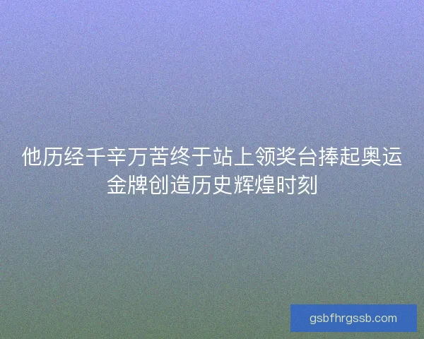 他历经千辛万苦终于站上领奖台捧起奥运金牌创造历史辉煌时刻
