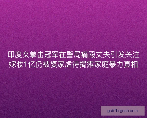印度女拳击冠军在警局痛殴丈夫引发关注嫁妆1亿仍被婆家虐待揭露家庭暴力真相 印度女拳击冠军在警局痛殴丈夫引发关注嫁妆1亿仍被婆家虐待揭露家庭暴力真相
