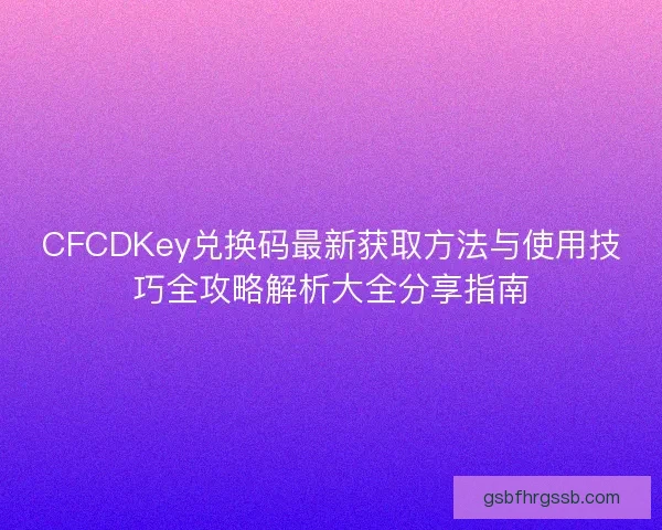 CFCDKey兑换码最新获取方法与使用技巧全攻略解析大全分享指南 CFCDKey兑换码最新获取方法与使用技巧全攻略解析大全分享指南