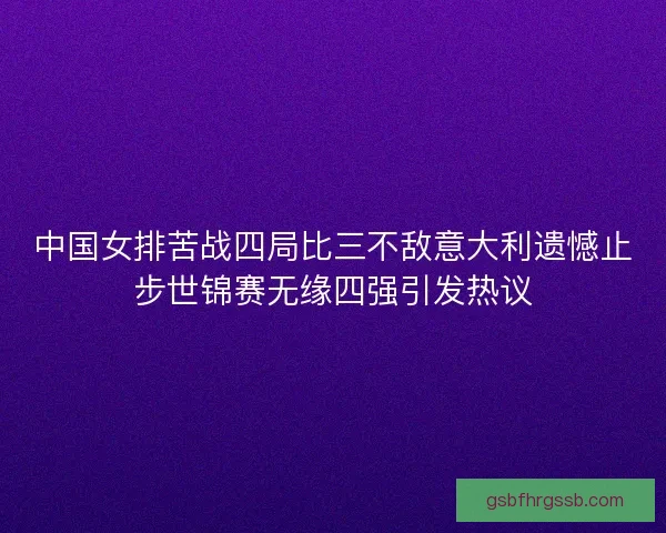 中国女排苦战四局比三不敌意大利遗憾止步世锦赛无缘四强引发热议 中国女排苦战四局比三不敌意大利遗憾止步世锦赛无缘四强引发热议