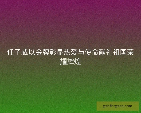 任子威以金牌彰显热爱与使命献礼祖国荣耀辉煌 任子威以金牌彰显热爱与使命献礼祖国荣耀辉煌