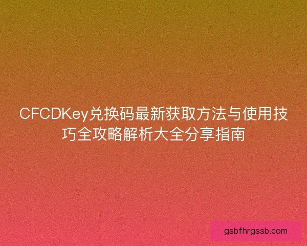 CFCDKey兑换码最新获取方法与使用技巧全攻略解析大全分享指南 CFCDKey兑换码最新获取方法与使用技巧全攻略解析大全分享指南