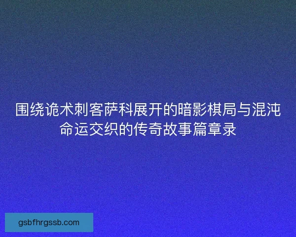 围绕诡术刺客萨科展开的暗影棋局与混沌命运交织的传奇故事篇章录