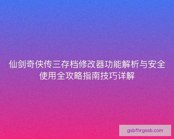 仙剑奇侠传三存档修改器功能解析与安全使用全攻略指南技巧详解 仙剑奇侠传三存档修改器功能解析与安全使用全攻略指南技巧详解