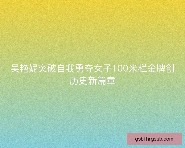 吴艳妮突破自我勇夺女子100米栏金牌创历史新篇章 吴艳妮突破自我勇夺女子100米栏金牌创历史新篇章
